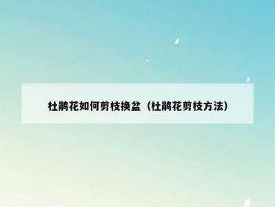 杜鹃花如何剪枝换盆（杜鹃花剪枝方法）