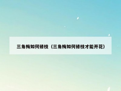 三角梅如何修枝（三角梅如何修枝才能开花）