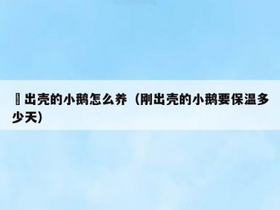 剛出壳的小鹅怎么养（刚出壳的小鹅要保温多少天）