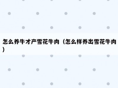 怎么养牛才产雪花牛肉（怎么样养出雪花牛肉）