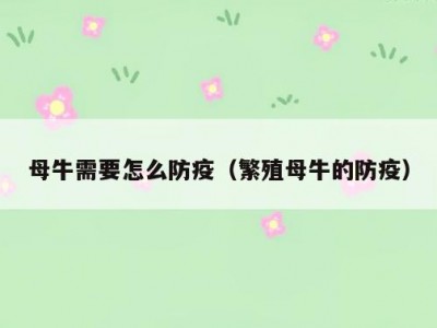 母牛需要怎么防疫（繁殖母牛的防疫）