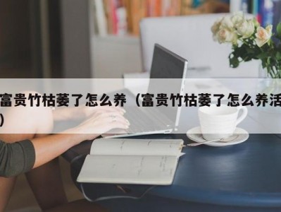 富贵竹枯萎了怎么养（富贵竹枯萎了怎么养活）