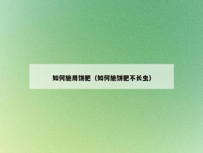 如何施用饼肥（如何施饼肥不长虫）