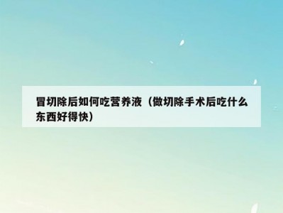 冒切除后如何吃营养液（做切除手术后吃什么东西好得快）