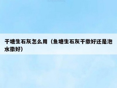 干塘生石灰怎么用（鱼塘生石灰干撒好还是泡水撒好）