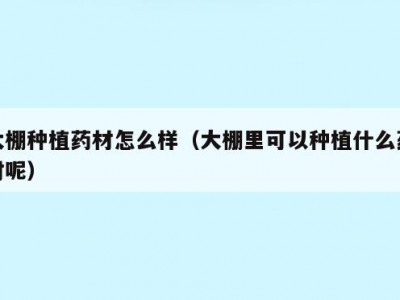 大棚种植药材怎么样（大棚里可以种植什么药材呢）