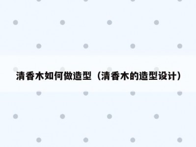 清香木如何做造型（清香木的造型设计）