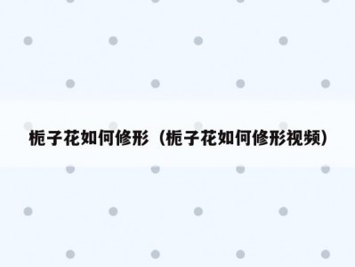 栀子花如何修形（栀子花如何修形视频）