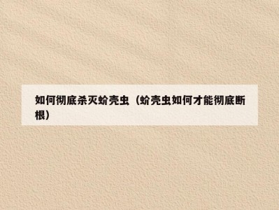 如何彻底杀灭蚧壳虫（蚧壳虫如何才能彻底断根）
