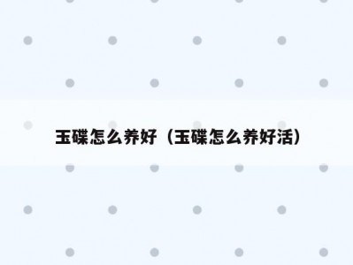 玉碟怎么养好（玉碟怎么养好活）