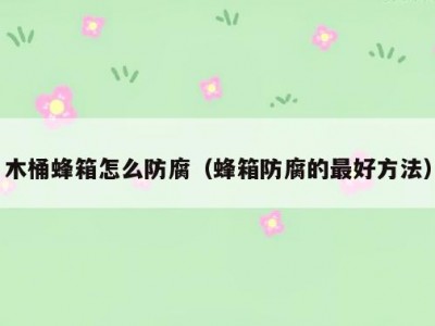 木桶蜂箱怎么防腐（蜂箱防腐的最好方法）