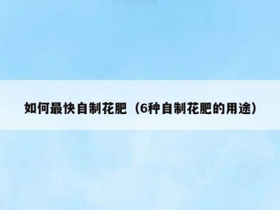 如何最快自制花肥（6种自制花肥的用途）