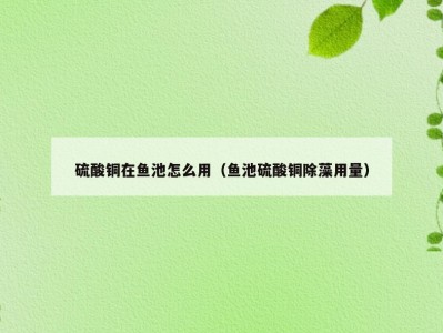硫酸铜在鱼池怎么用（鱼池硫酸铜除藻用量）