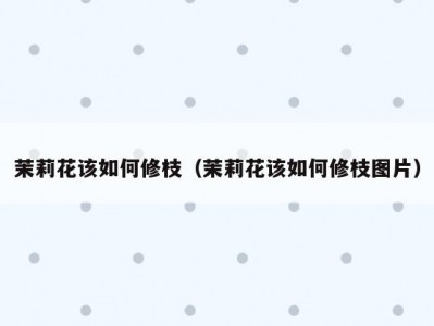 茉莉花该如何修枝（茉莉花该如何修枝图片）