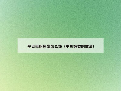 平贝母粉炖梨怎么炖（平贝炖梨的做法）