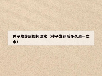 种子发芽后如何浇水（种子发芽后多久浇一次水）