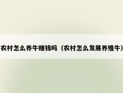 农村怎么养牛赚钱吗（农村怎么发展养殖牛）