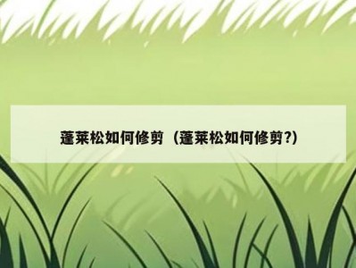 蓬莱松如何修剪（蓬莱松如何修剪?）
