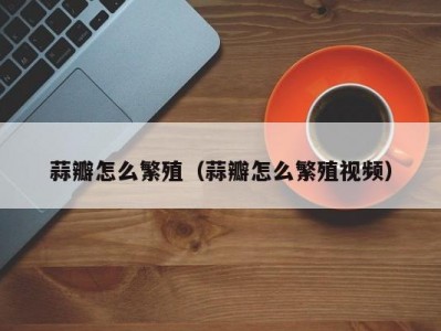 蒜瓣怎么繁殖（蒜瓣怎么繁殖视频）
