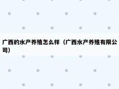 广西的水产养殖怎么样（广西水产养殖有限公司）