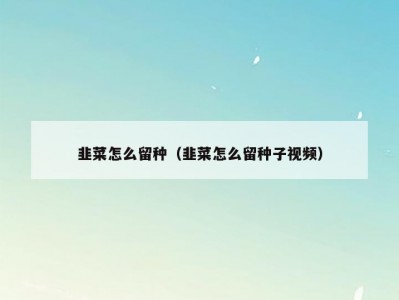 韭菜怎么留种（韭菜怎么留种子视频）