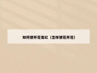 如何使开花变红（怎样使花开花）