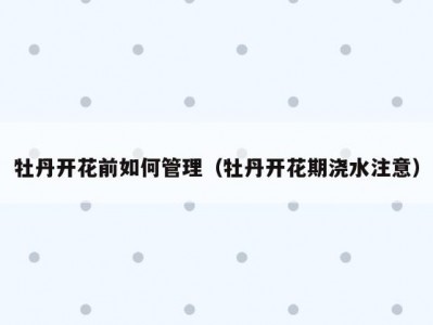 牡丹开花前如何管理（牡丹开花期浇水注意）