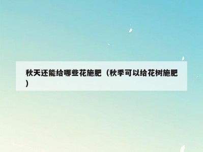 秋天还能给哪些花施肥（秋季可以给花树施肥）