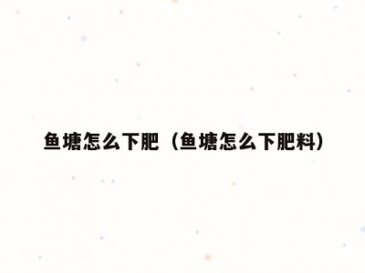 鱼塘怎么下肥（鱼塘怎么下肥料）
