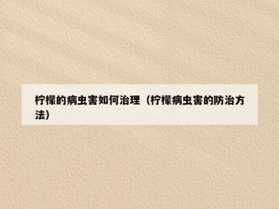 柠檬的病虫害如何治理（柠檬病虫害的防治方法）