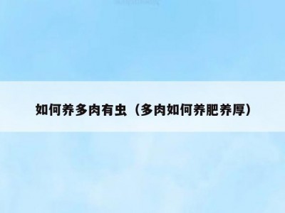 如何养多肉有虫（多肉如何养肥养厚）