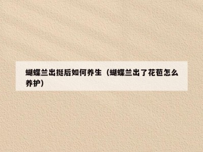 蝴蝶兰出挺后如何养生（蝴蝶兰出了花苞怎么养护）