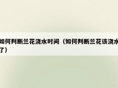 如何判断兰花浇水时间（如何判断兰花该浇水了）