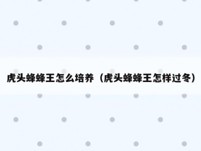 虎头蜂蜂王怎么培养（虎头蜂蜂王怎样过冬）