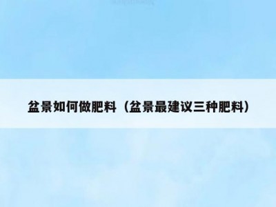 盆景如何做肥料（盆景最建议三种肥料）