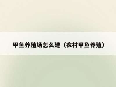 甲鱼养殖场怎么建（农村甲鱼养殖）