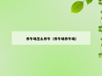 养牛场怎么养牛（养牛场养牛场）