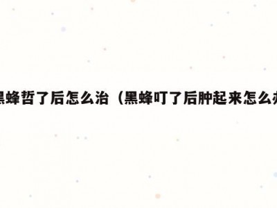 黑蜂哲了后怎么治（黑蜂叮了后肿起来怎么办）