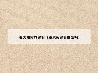 夏天如何养绿箩（夏天栽绿萝能活吗）