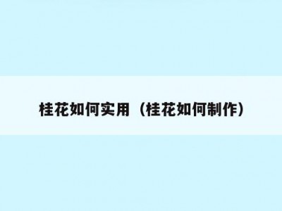 桂花如何实用（桂花如何制作）