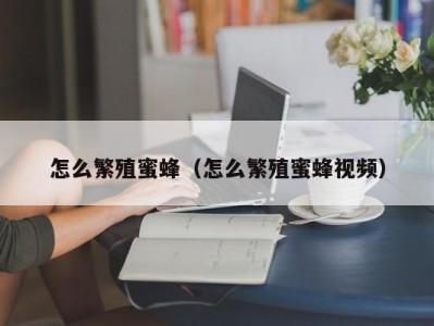 怎么繁殖蜜蜂（怎么繁殖蜜蜂视频）