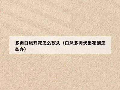 多肉白凤开花怎么砍头（白凤多肉长出花剑怎么办）