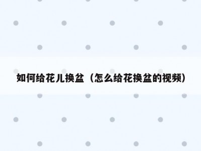 如何给花儿换盆（怎么给花换盆的视频）