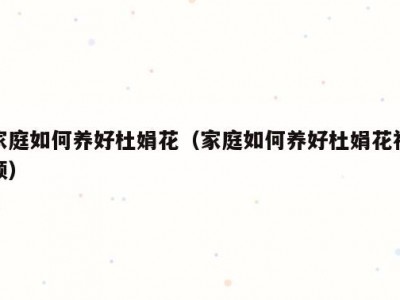 家庭如何养好杜娟花（家庭如何养好杜娟花视频）