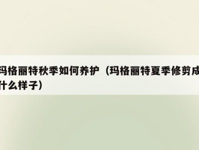 玛格丽特秋季如何养护（玛格丽特夏季修剪成什么样子）