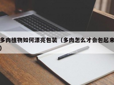 多肉植物如何漂亮包装（多肉怎么才会包起来）