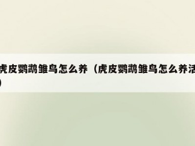 虎皮鹦鹉雏鸟怎么养（虎皮鹦鹉雏鸟怎么养活）