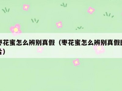 枣花蜜怎么辨别真假（枣花蜜怎么辨别真假图片）