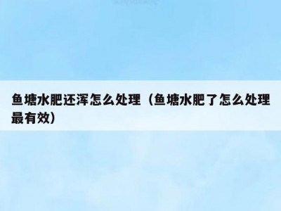 鱼塘水肥还浑怎么处理（鱼塘水肥了怎么处理最有效）