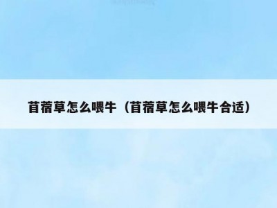 苜蓿草怎么喂牛（苜蓿草怎么喂牛合适）